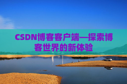 CSDN博客客户端—探索博客世界的新体验 CSDN博客客户端—探索博客世界的新体验
